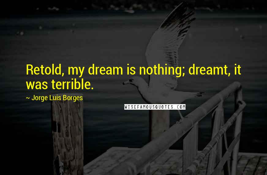 Jorge Luis Borges Quotes: Retold, my dream is nothing; dreamt, it was terrible.