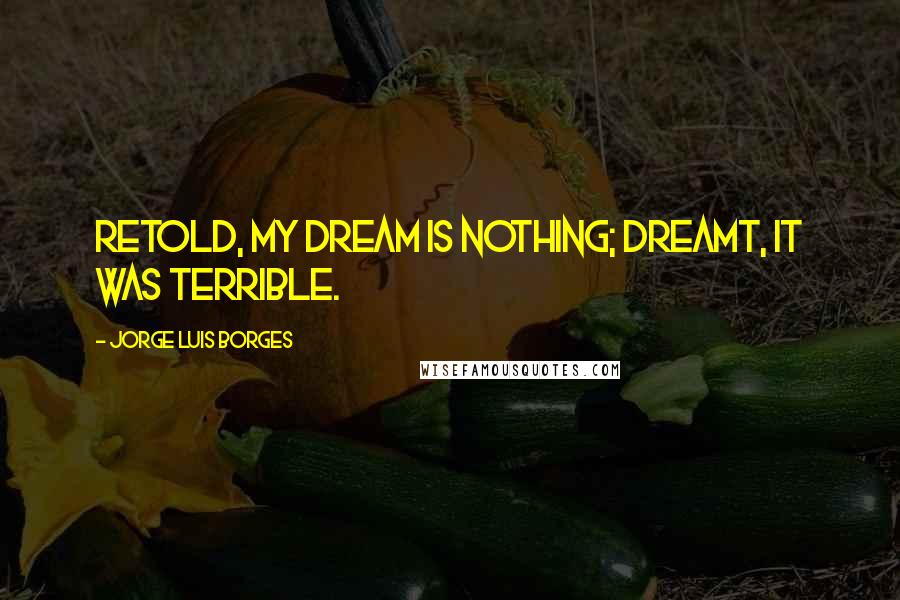 Jorge Luis Borges Quotes: Retold, my dream is nothing; dreamt, it was terrible.