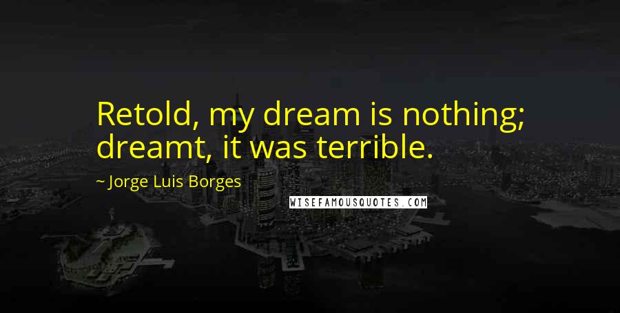 Jorge Luis Borges Quotes: Retold, my dream is nothing; dreamt, it was terrible.