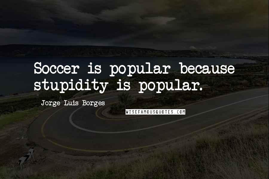 Jorge Luis Borges Quotes: Soccer is popular because stupidity is popular.
