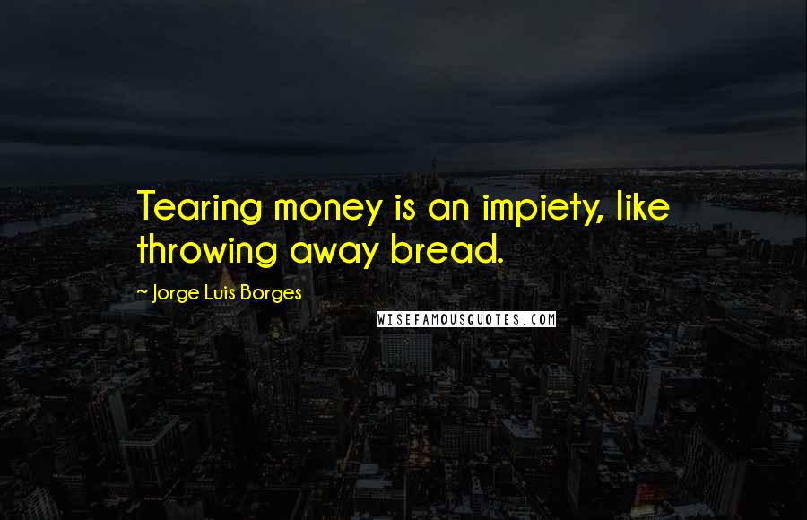 Jorge Luis Borges Quotes: Tearing money is an impiety, like throwing away bread.