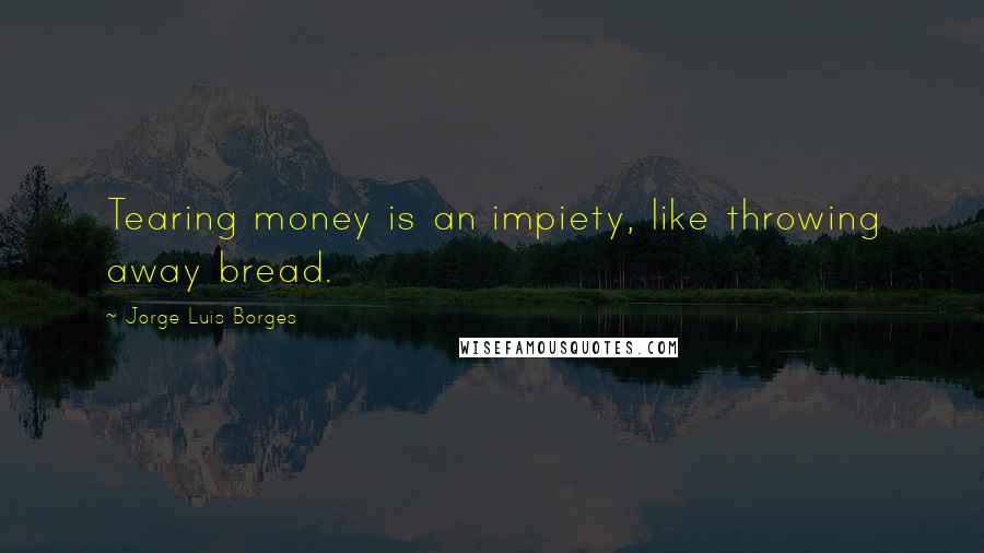 Jorge Luis Borges Quotes: Tearing money is an impiety, like throwing away bread.