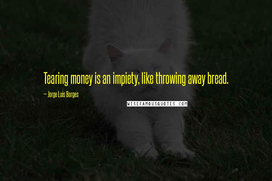 Jorge Luis Borges Quotes: Tearing money is an impiety, like throwing away bread.