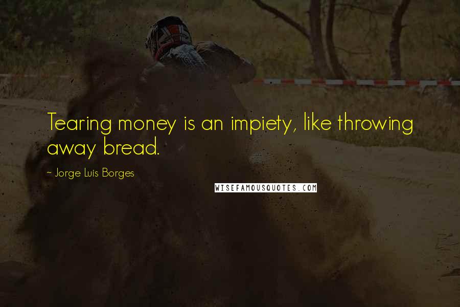 Jorge Luis Borges Quotes: Tearing money is an impiety, like throwing away bread.