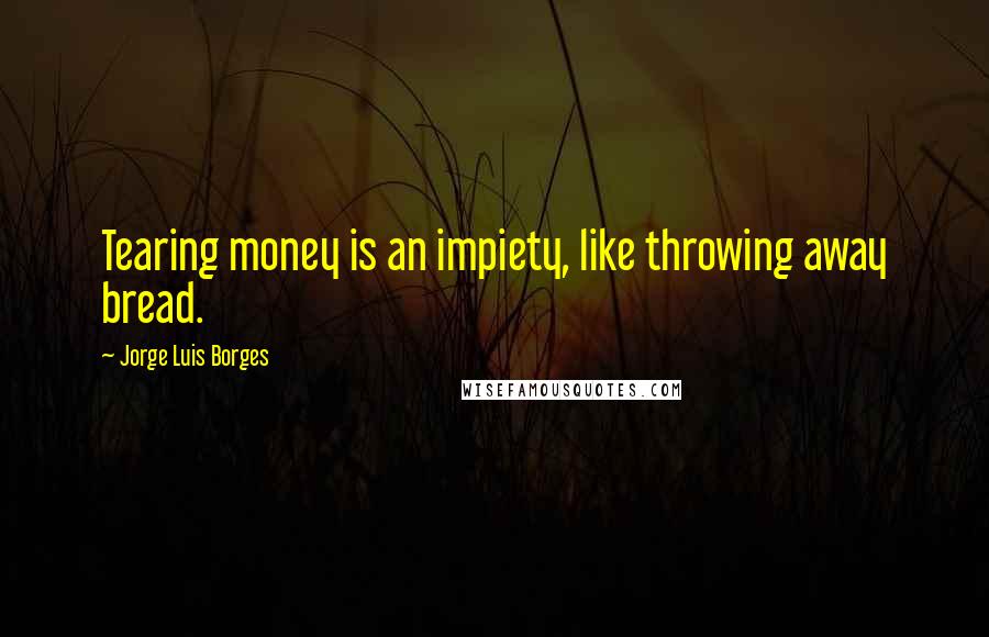 Jorge Luis Borges Quotes: Tearing money is an impiety, like throwing away bread.