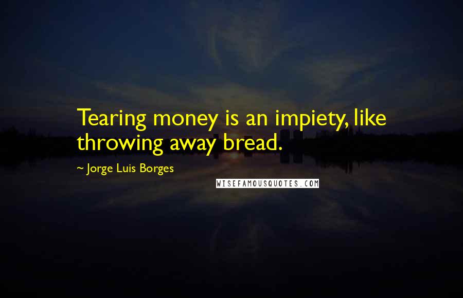 Jorge Luis Borges Quotes: Tearing money is an impiety, like throwing away bread.