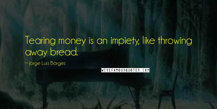 Jorge Luis Borges Quotes: Tearing money is an impiety, like throwing away bread.