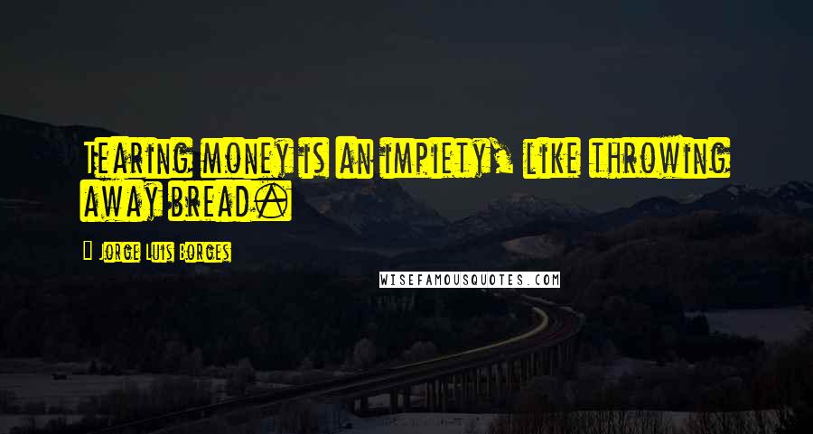 Jorge Luis Borges Quotes: Tearing money is an impiety, like throwing away bread.