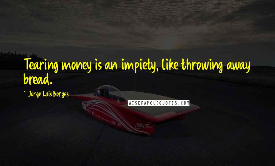 Jorge Luis Borges Quotes: Tearing money is an impiety, like throwing away bread.