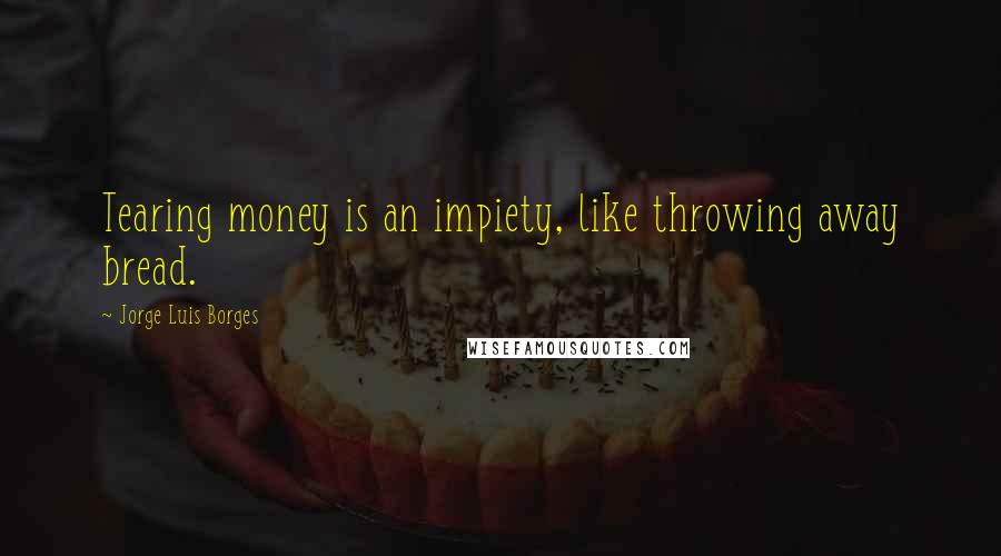 Jorge Luis Borges Quotes: Tearing money is an impiety, like throwing away bread.