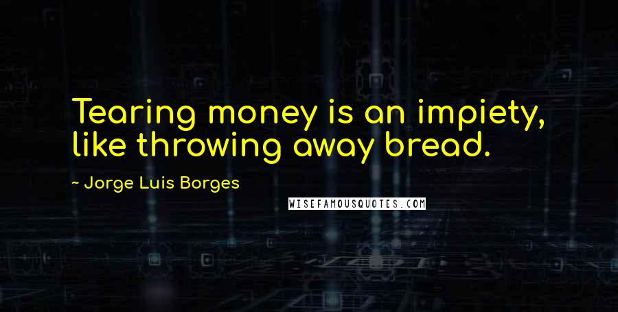 Jorge Luis Borges Quotes: Tearing money is an impiety, like throwing away bread.