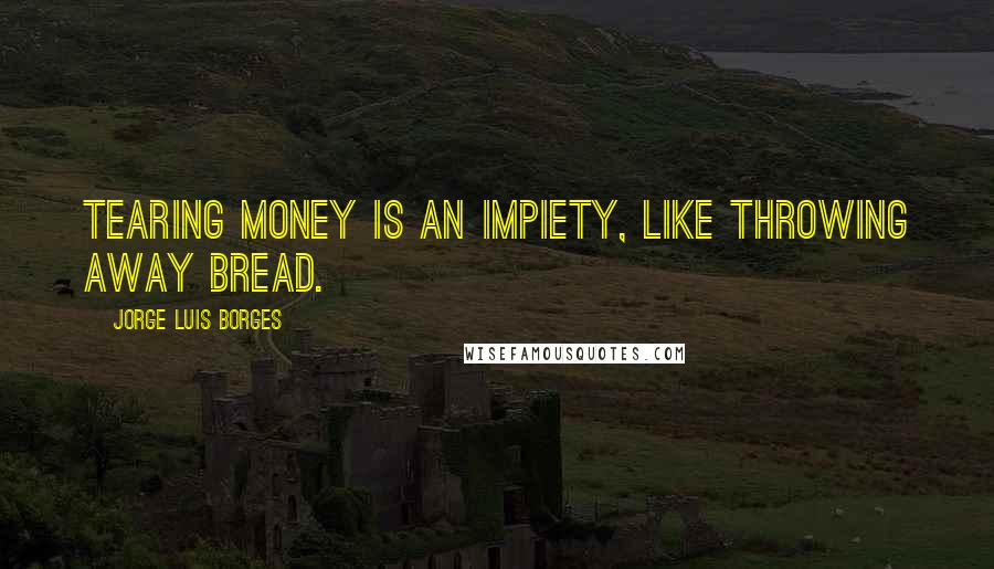 Jorge Luis Borges Quotes: Tearing money is an impiety, like throwing away bread.