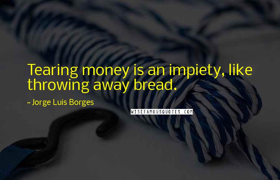 Jorge Luis Borges Quotes: Tearing money is an impiety, like throwing away bread.