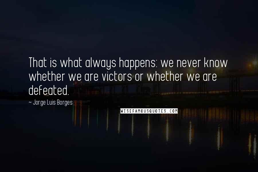 Jorge Luis Borges Quotes: That is what always happens: we never know whether we are victors or whether we are defeated.