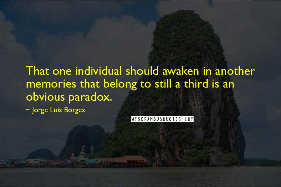Jorge Luis Borges Quotes: That one individual should awaken in another memories that belong to still a third is an obvious paradox.