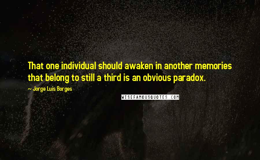 Jorge Luis Borges Quotes: That one individual should awaken in another memories that belong to still a third is an obvious paradox.