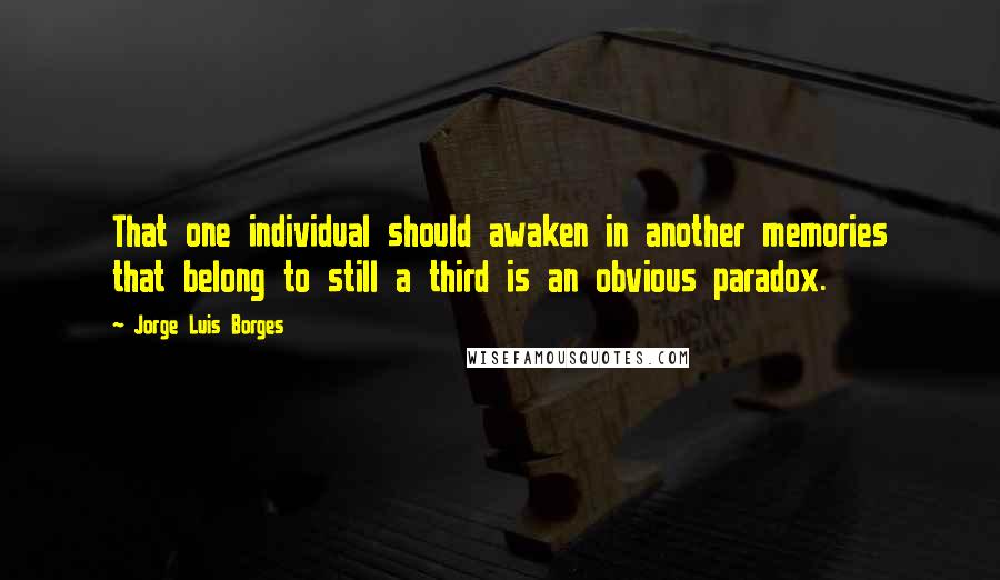 Jorge Luis Borges Quotes: That one individual should awaken in another memories that belong to still a third is an obvious paradox.