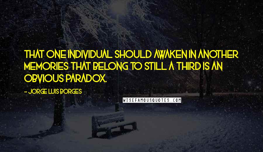 Jorge Luis Borges Quotes: That one individual should awaken in another memories that belong to still a third is an obvious paradox.