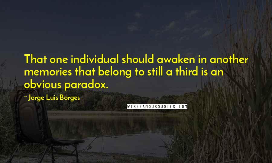 Jorge Luis Borges Quotes: That one individual should awaken in another memories that belong to still a third is an obvious paradox.