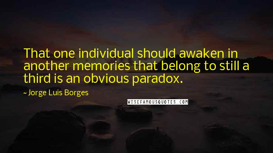 Jorge Luis Borges Quotes: That one individual should awaken in another memories that belong to still a third is an obvious paradox.