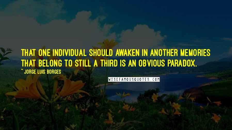 Jorge Luis Borges Quotes: That one individual should awaken in another memories that belong to still a third is an obvious paradox.