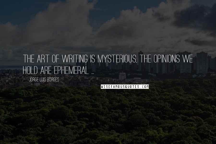Jorge Luis Borges Quotes: The art of writing is mysterious, the opinions we hold are ephemeral ...
