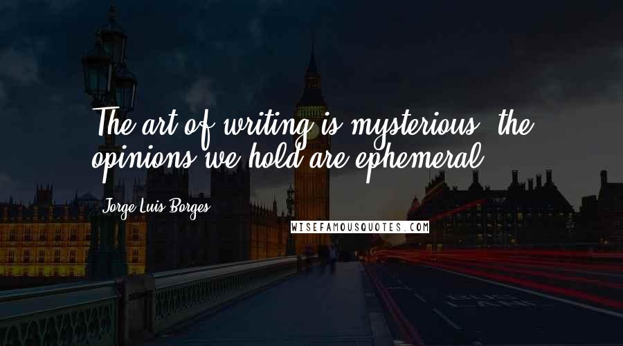 Jorge Luis Borges Quotes: The art of writing is mysterious, the opinions we hold are ephemeral ...