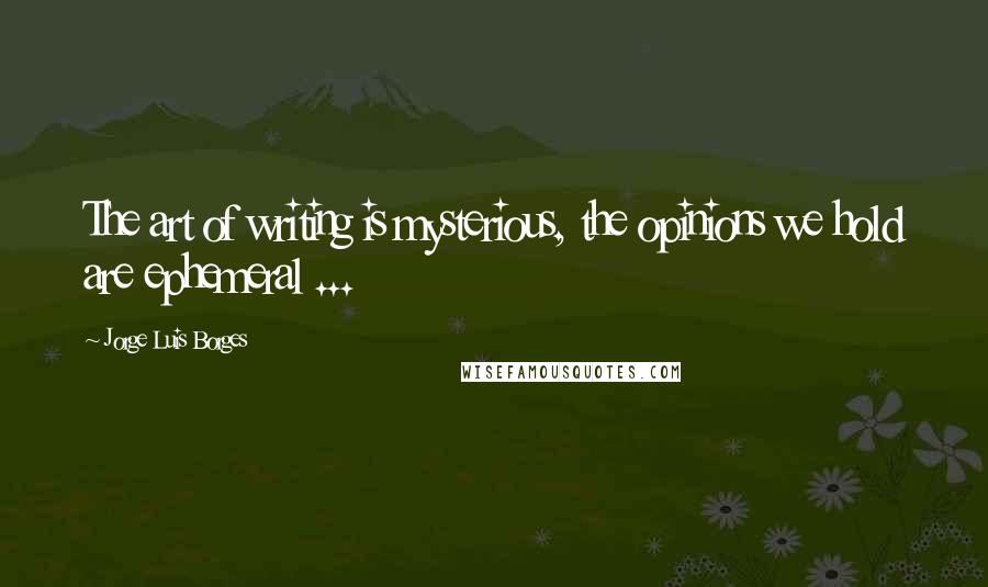 Jorge Luis Borges Quotes: The art of writing is mysterious, the opinions we hold are ephemeral ...