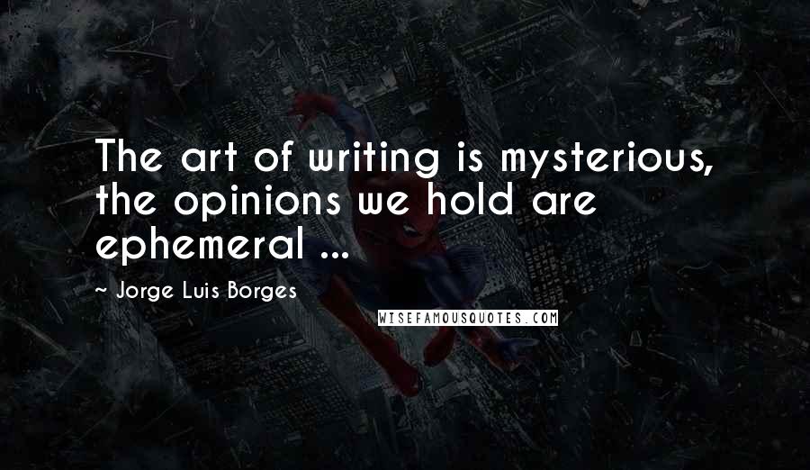 Jorge Luis Borges Quotes: The art of writing is mysterious, the opinions we hold are ephemeral ...