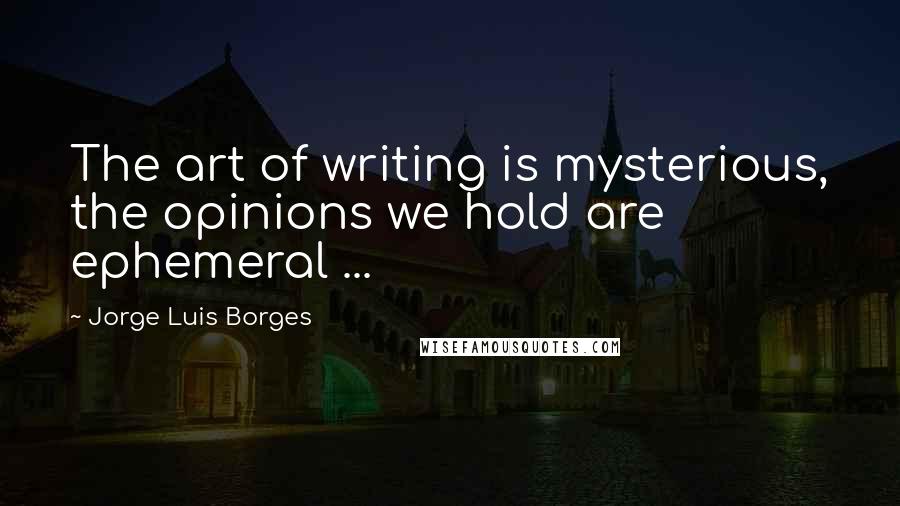 Jorge Luis Borges Quotes: The art of writing is mysterious, the opinions we hold are ephemeral ...