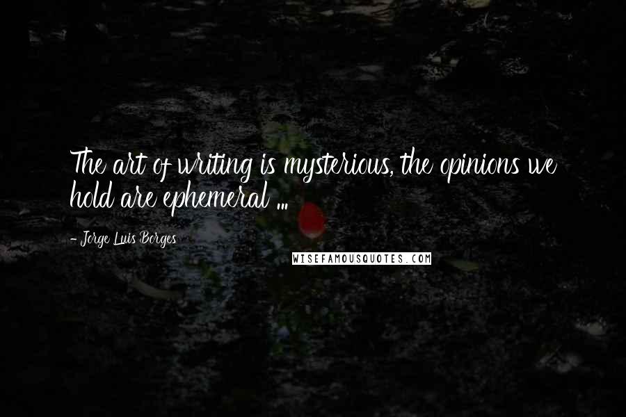 Jorge Luis Borges Quotes: The art of writing is mysterious, the opinions we hold are ephemeral ...