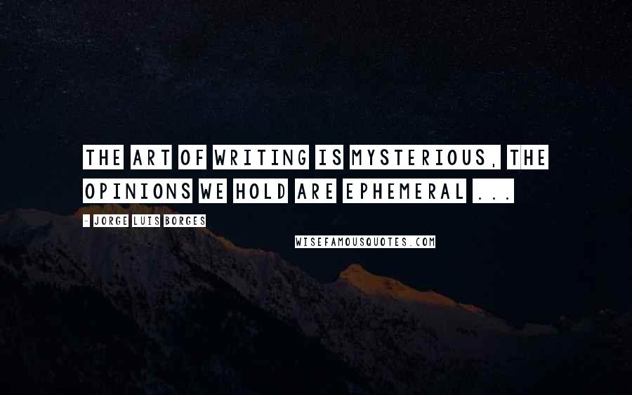Jorge Luis Borges Quotes: The art of writing is mysterious, the opinions we hold are ephemeral ...