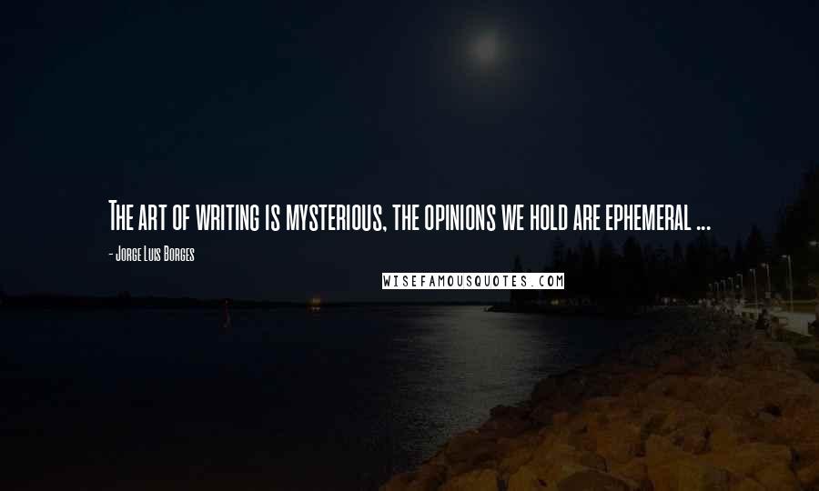Jorge Luis Borges Quotes: The art of writing is mysterious, the opinions we hold are ephemeral ...