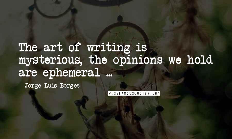 Jorge Luis Borges Quotes: The art of writing is mysterious, the opinions we hold are ephemeral ...