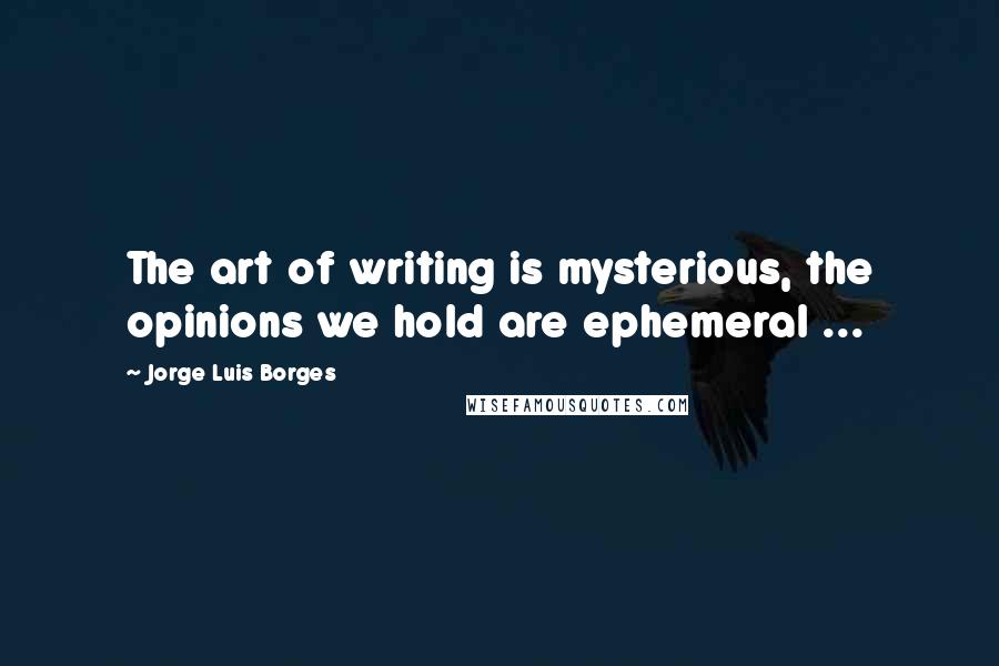 Jorge Luis Borges Quotes: The art of writing is mysterious, the opinions we hold are ephemeral ...
