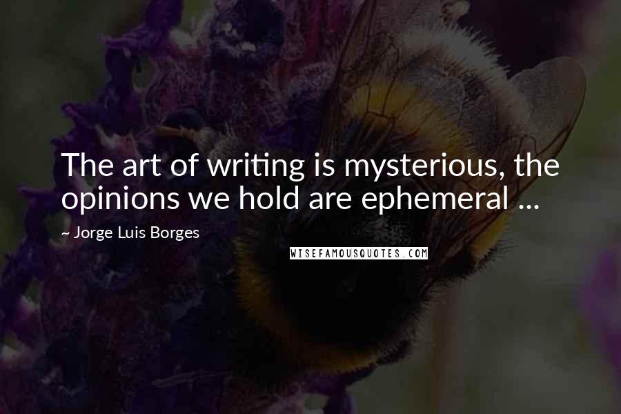 Jorge Luis Borges Quotes: The art of writing is mysterious, the opinions we hold are ephemeral ...