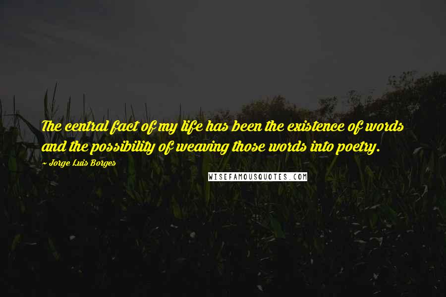Jorge Luis Borges Quotes: The central fact of my life has been the existence of words and the possibility of weaving those words into poetry.