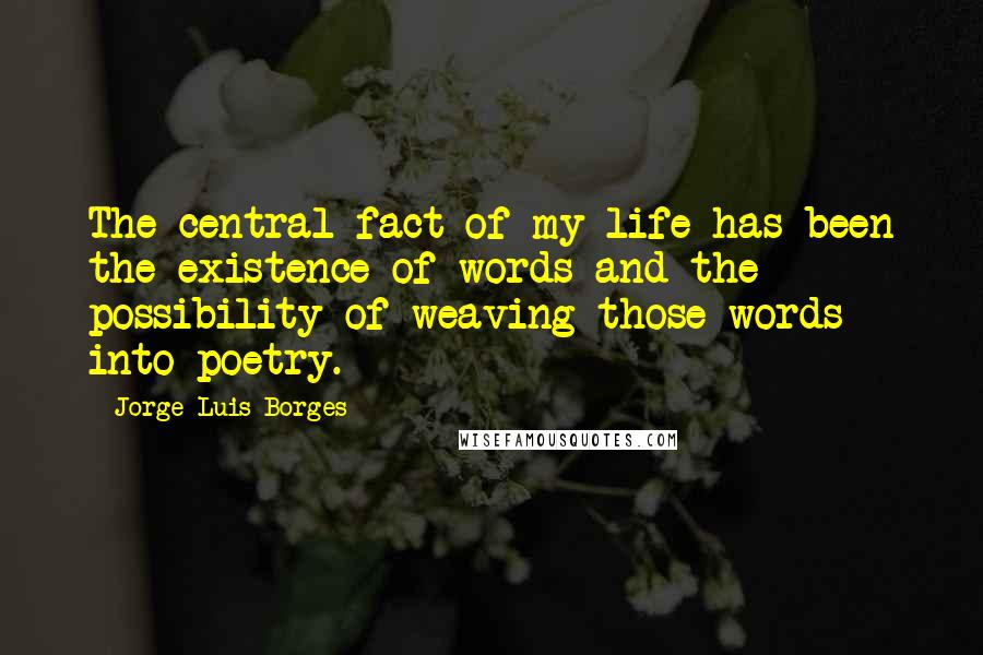Jorge Luis Borges Quotes: The central fact of my life has been the existence of words and the possibility of weaving those words into poetry.