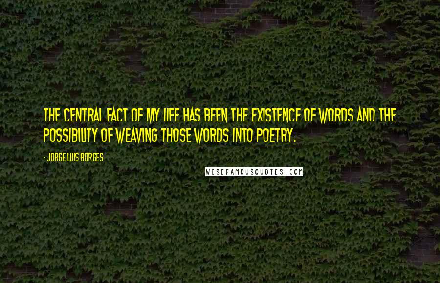 Jorge Luis Borges Quotes: The central fact of my life has been the existence of words and the possibility of weaving those words into poetry.