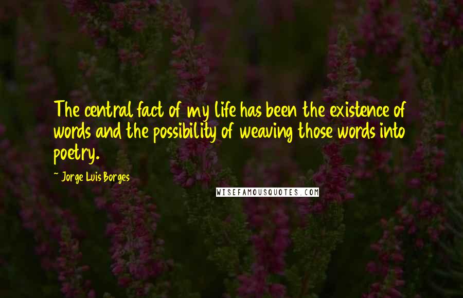 Jorge Luis Borges Quotes: The central fact of my life has been the existence of words and the possibility of weaving those words into poetry.