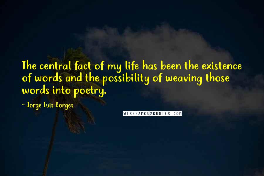 Jorge Luis Borges Quotes: The central fact of my life has been the existence of words and the possibility of weaving those words into poetry.
