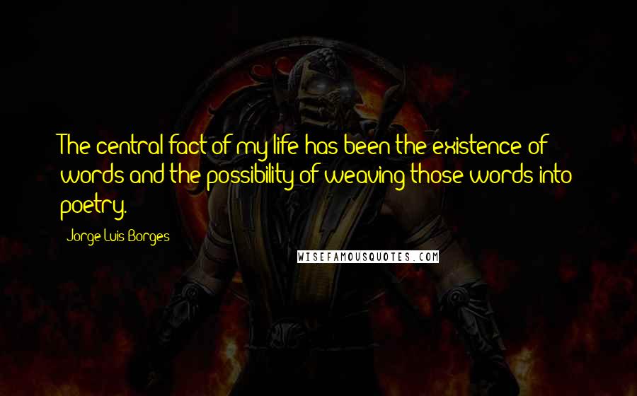 Jorge Luis Borges Quotes: The central fact of my life has been the existence of words and the possibility of weaving those words into poetry.
