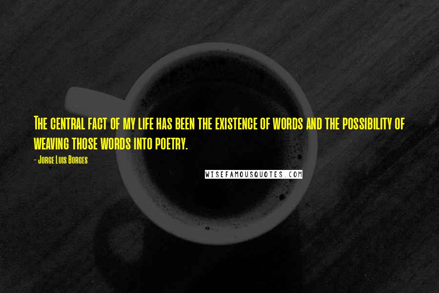 Jorge Luis Borges Quotes: The central fact of my life has been the existence of words and the possibility of weaving those words into poetry.