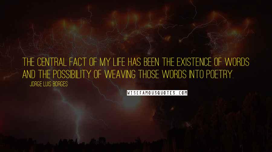 Jorge Luis Borges Quotes: The central fact of my life has been the existence of words and the possibility of weaving those words into poetry.