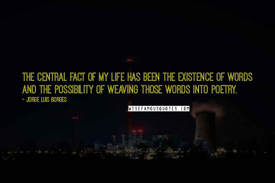 Jorge Luis Borges Quotes: The central fact of my life has been the existence of words and the possibility of weaving those words into poetry.