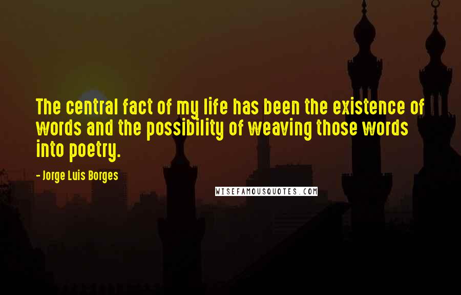 Jorge Luis Borges Quotes: The central fact of my life has been the existence of words and the possibility of weaving those words into poetry.