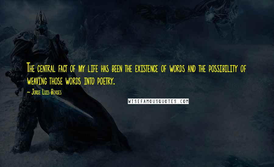 Jorge Luis Borges Quotes: The central fact of my life has been the existence of words and the possibility of weaving those words into poetry.