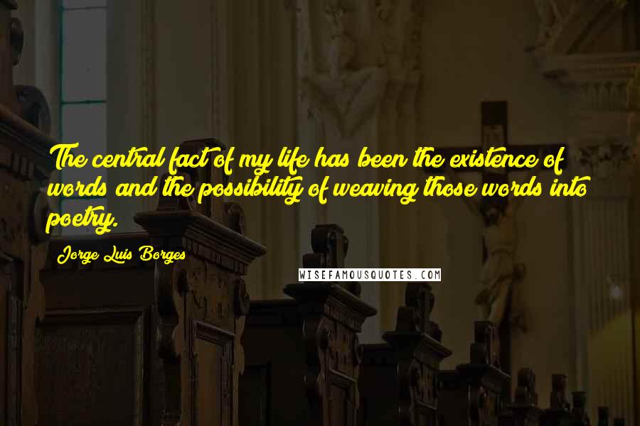 Jorge Luis Borges Quotes: The central fact of my life has been the existence of words and the possibility of weaving those words into poetry.