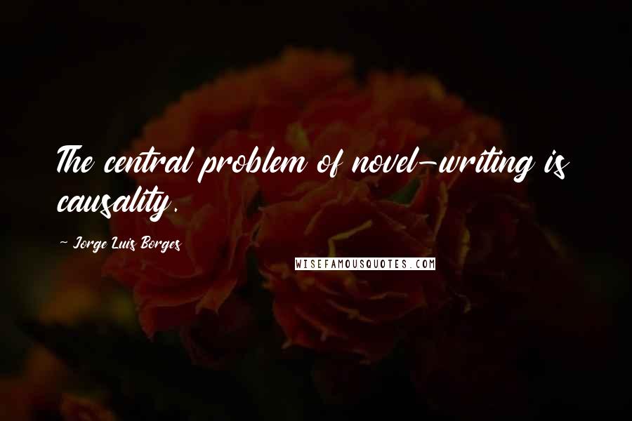 Jorge Luis Borges Quotes: The central problem of novel-writing is causality.