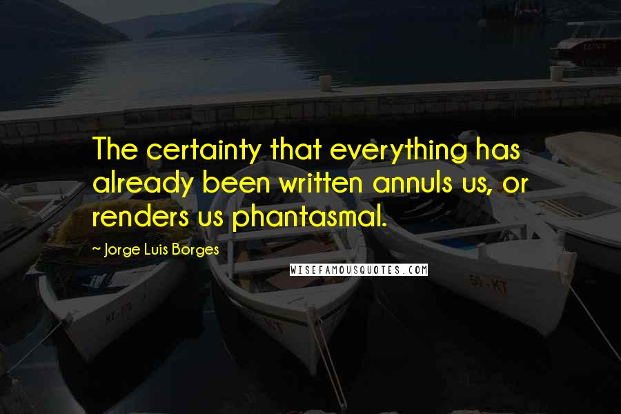 Jorge Luis Borges Quotes: The certainty that everything has already been written annuls us, or renders us phantasmal.